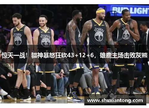 惊天一战！疆神暴怒狂砍43+12+6，雄鹿主场击败灰熊