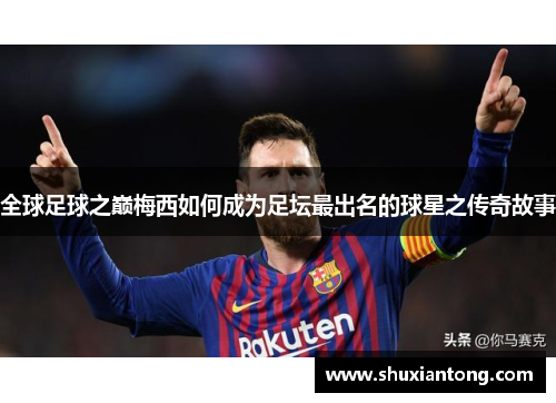 全球足球之巅梅西如何成为足坛最出名的球星之传奇故事