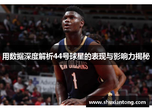 用数据深度解析44号球星的表现与影响力揭秘