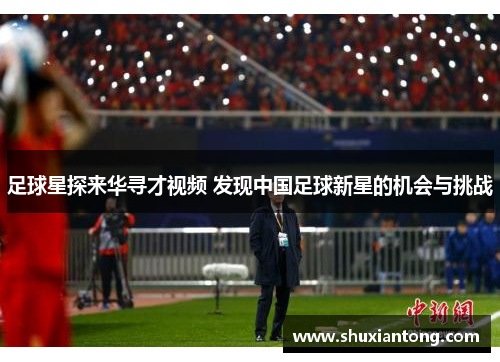 足球星探来华寻才视频 发现中国足球新星的机会与挑战