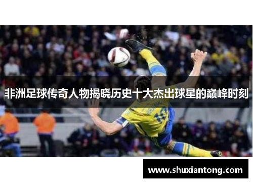 非洲足球传奇人物揭晓历史十大杰出球星的巅峰时刻
