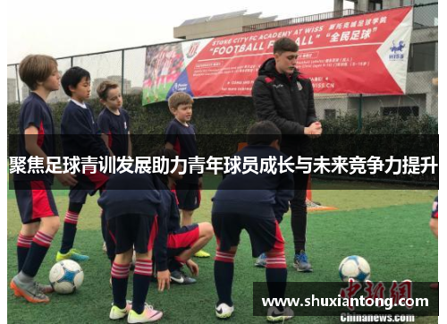 聚焦足球青训发展助力青年球员成长与未来竞争力提升