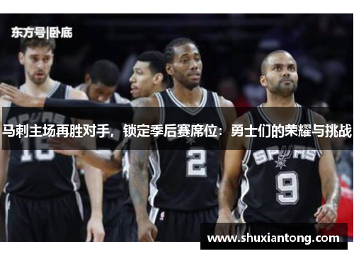 马刺主场再胜对手，锁定季后赛席位：勇士们的荣耀与挑战
